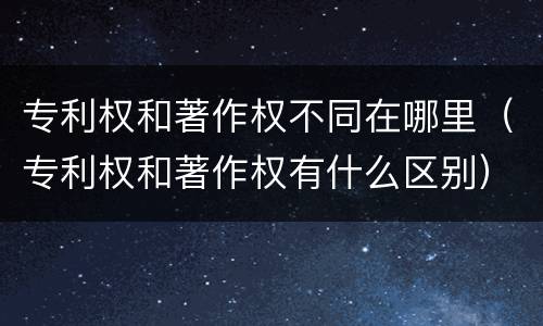 专利权和著作权不同在哪里（专利权和著作权有什么区别）