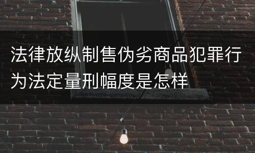 法律放纵制售伪劣商品犯罪行为法定量刑幅度是怎样