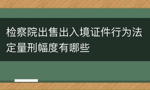检察院出售出入境证件行为法定量刑幅度有哪些