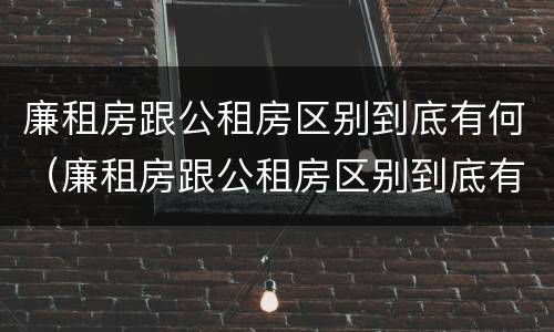 廉租房跟公租房区别到底有何（廉租房跟公租房区别到底有何不同）