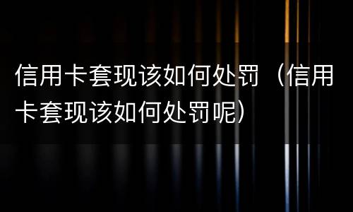 信用卡套现该如何处罚（信用卡套现该如何处罚呢）