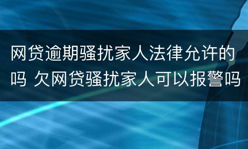 网贷逾期骚扰家人法律允许的吗 欠网贷骚扰家人可以报警吗
