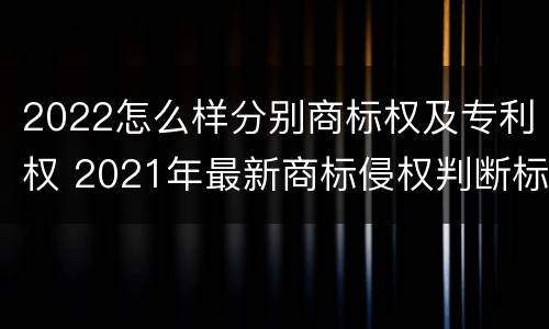 2022怎么样分别商标权及专利权 2021年最新商标侵权判断标准