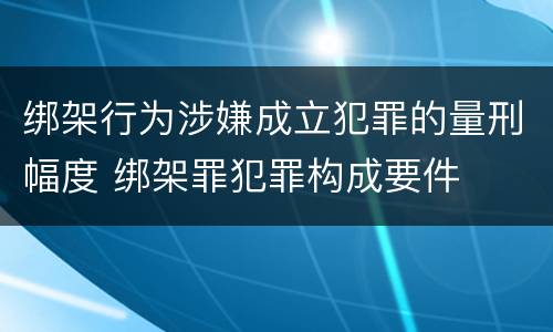 绑架行为涉嫌成立犯罪的量刑幅度 绑架罪犯罪构成要件