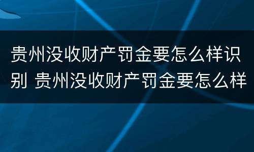 贵州没收财产罚金要怎么样识别 贵州没收财产罚金要怎么样识别真假