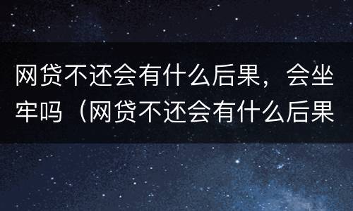 网贷不还会有什么后果，会坐牢吗（网贷不还会有什么后果,会坐牢吗知乎）