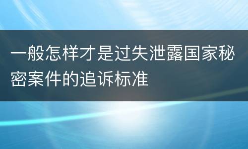 一般怎样才是过失泄露国家秘密案件的追诉标准