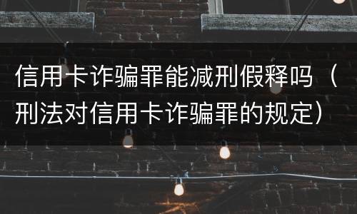 信用卡诈骗罪能减刑假释吗（刑法对信用卡诈骗罪的规定）