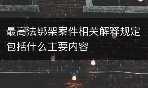 最高法绑架案件相关解释规定包括什么主要内容