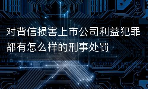 对背信损害上市公司利益犯罪都有怎么样的刑事处罚