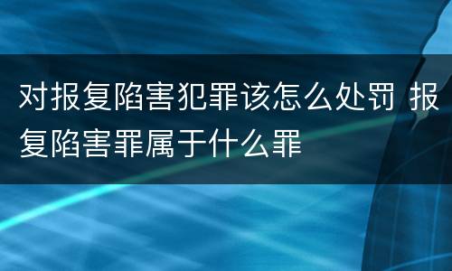 对报复陷害犯罪该怎么处罚 报复陷害罪属于什么罪
