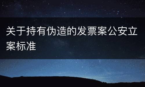 关于持有伪造的发票案公安立案标准