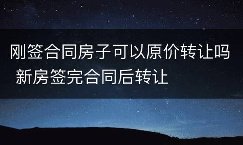 刚签合同房子可以原价转让吗 新房签完合同后转让