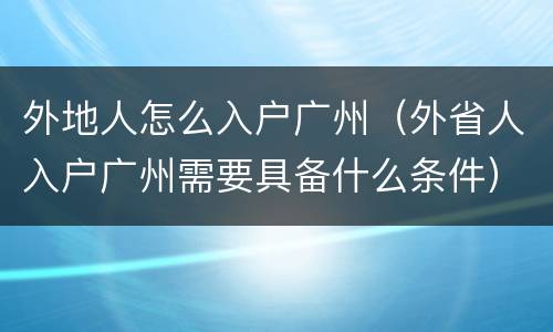 外地人怎么入户广州（外省人入户广州需要具备什么条件）