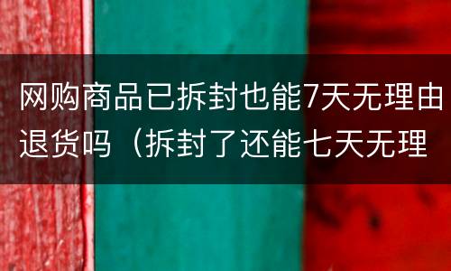 网购商品已拆封也能7天无理由退货吗（拆封了还能七天无理由退货吗）