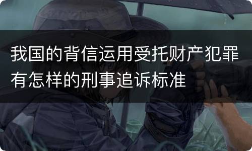 我国的背信运用受托财产犯罪有怎样的刑事追诉标准