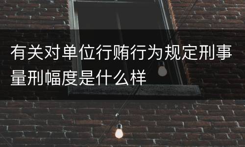 有关对单位行贿行为规定刑事量刑幅度是什么样