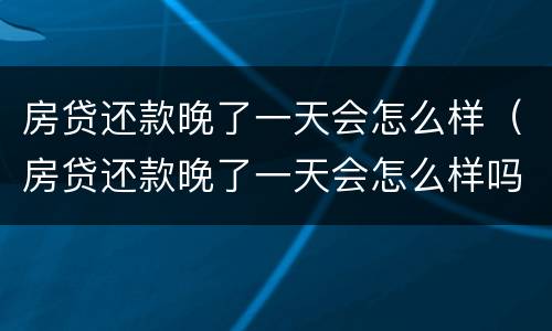 房贷还款晚了一天会怎么样（房贷还款晚了一天会怎么样吗）