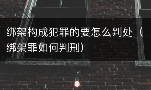 绑架构成犯罪的要怎么判处（绑架罪如何判刑）