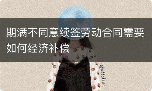 期满不同意续签劳动合同需要如何经济补偿