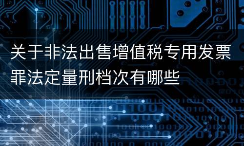 关于非法出售增值税专用发票罪法定量刑档次有哪些