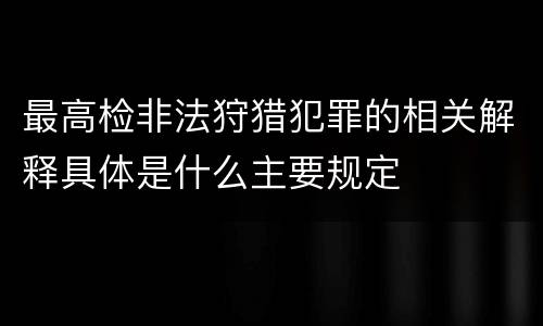 最高检非法狩猎犯罪的相关解释具体是什么主要规定