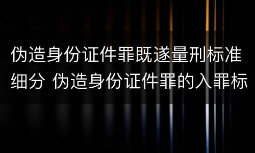 伪造身份证件罪既遂量刑标准细分 伪造身份证件罪的入罪标准