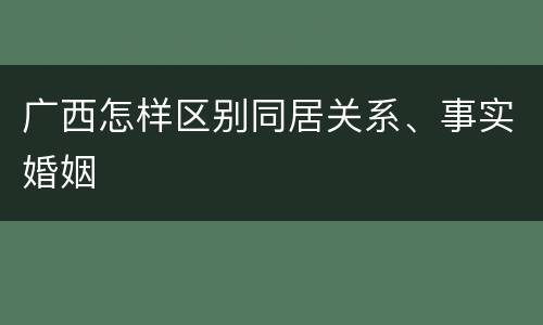 广西怎样区别同居关系、事实婚姻