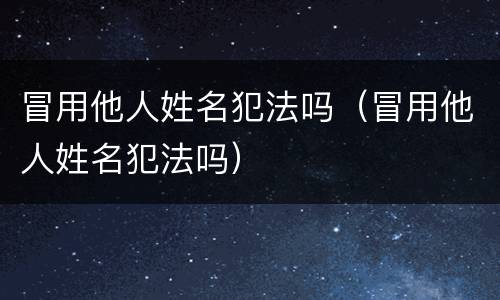 冒用他人姓名犯法吗（冒用他人姓名犯法吗）