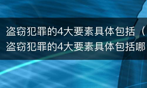 盗窃犯罪的4大要素具体包括（盗窃犯罪的4大要素具体包括哪些）