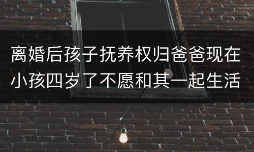 离婚后孩子抚养权归爸爸现在小孩四岁了不愿和其一起生活可以变更抚养权吗