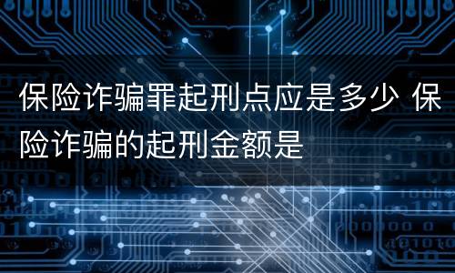 保险诈骗罪起刑点应是多少 保险诈骗的起刑金额是