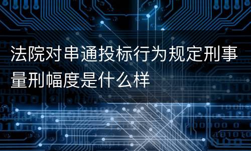 法院对串通投标行为规定刑事量刑幅度是什么样