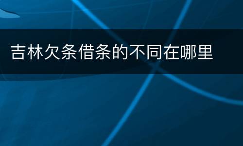 吉林欠条借条的不同在哪里