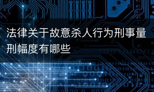 法律关于故意杀人行为刑事量刑幅度有哪些