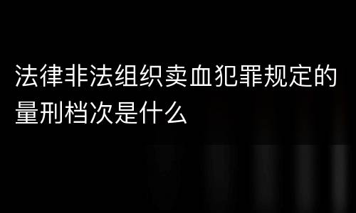 法律非法组织卖血犯罪规定的量刑档次是什么