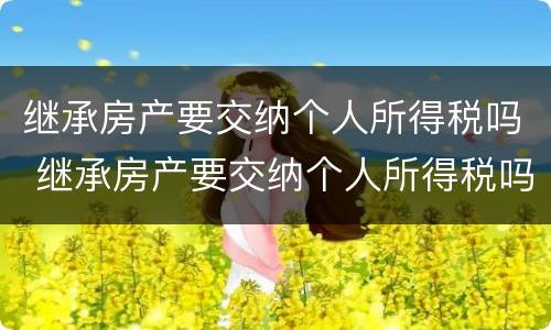 继承房产要交纳个人所得税吗 继承房产要交纳个人所得税吗现在