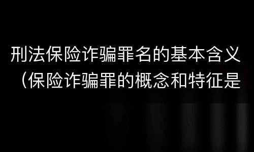 刑法保险诈骗罪名的基本含义（保险诈骗罪的概念和特征是什么）