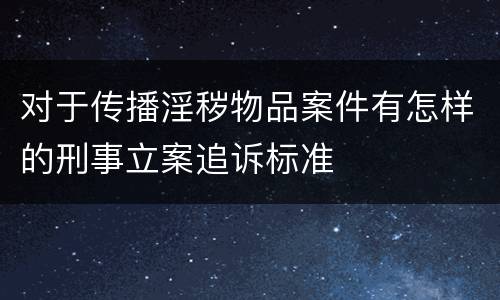 对于传播淫秽物品案件有怎样的刑事立案追诉标准