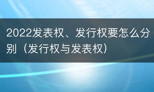 2022发表权、发行权要怎么分别（发行权与发表权）