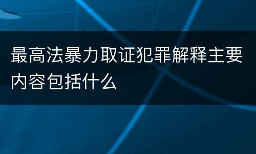 最高法暴力取证犯罪解释主要内容包括什么