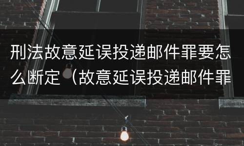 刑法故意延误投递邮件罪要怎么断定（故意延误投递邮件罪的立案标准）
