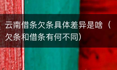 云南借条欠条具体差异是啥（欠条和借条有何不同）