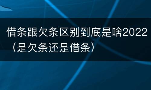 借条跟欠条区别到底是啥2022（是欠条还是借条）