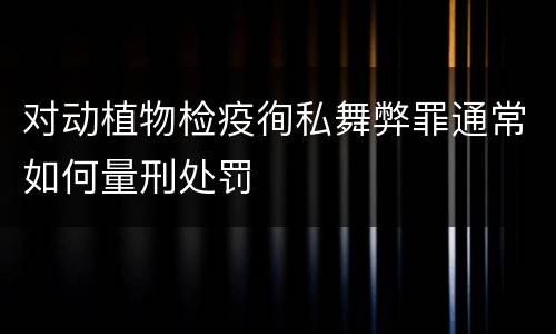 对动植物检疫徇私舞弊罪通常如何量刑处罚