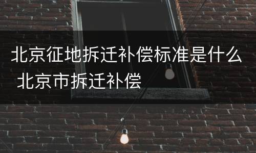 北京征地拆迁补偿标准是什么 北京市拆迁补偿