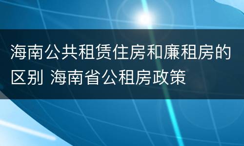 海南公共租赁住房和廉租房的区别 海南省公租房政策
