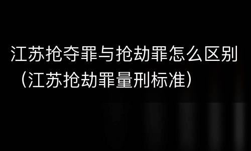 江苏抢夺罪与抢劫罪怎么区别（江苏抢劫罪量刑标准）