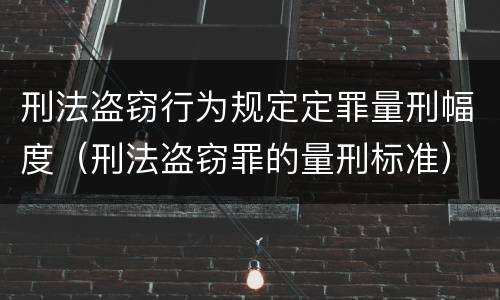 刑法盗窃行为规定定罪量刑幅度（刑法盗窃罪的量刑标准）