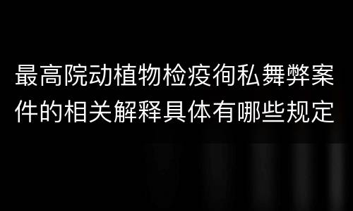 最高院动植物检疫徇私舞弊案件的相关解释具体有哪些规定